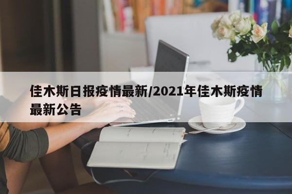 佳木斯日报疫情最新/2021年佳木斯疫情最新公告