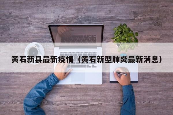 黄石新县最新疫情（黄石新型肺炎最新消息）