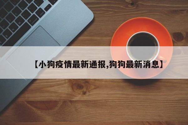 【小狗疫情最新通报,狗狗最新消息】