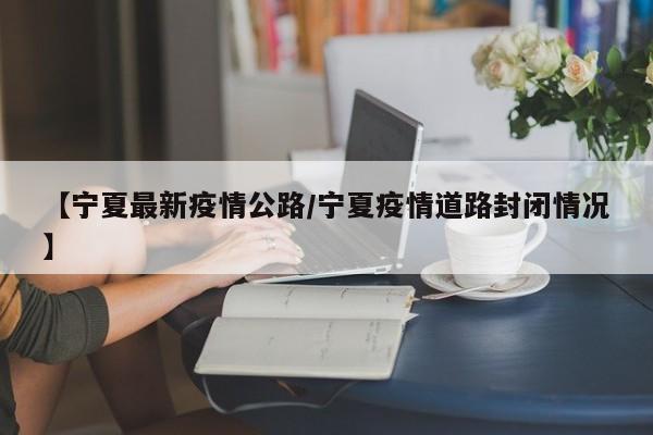 【宁夏最新疫情公路/宁夏疫情道路封闭情况】
