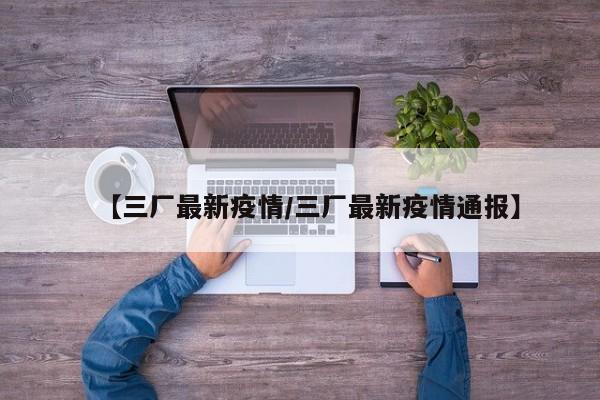 【三厂最新疫情/三厂最新疫情通报】