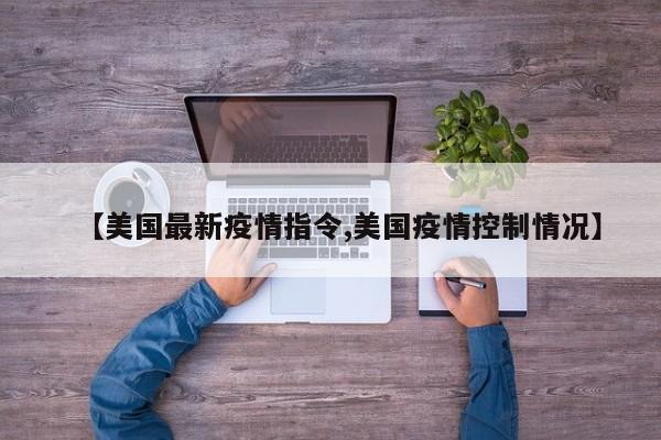【美国最新疫情指令,美国疫情控制情况】