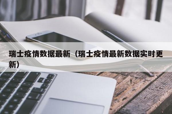 瑞士疫情数据最新（瑞士疫情最新数据实时更新）