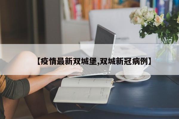【疫情最新双城堡,双城新冠病例】