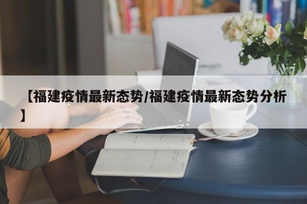 【福建疫情最新态势/福建疫情最新态势分析】