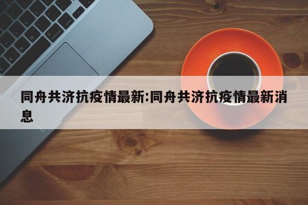 同舟共济抗疫情最新:同舟共济抗疫情最新消息