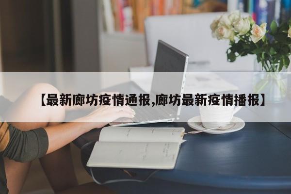 【最新廊坊疫情通报,廊坊最新疫情播报】