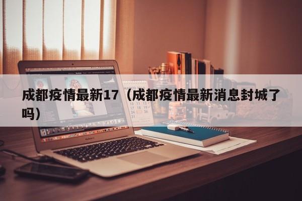 成都疫情最新17（成都疫情最新消息封城了吗）