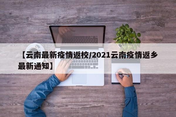 【云南最新疫情返校/2021云南疫情返乡最新通知】