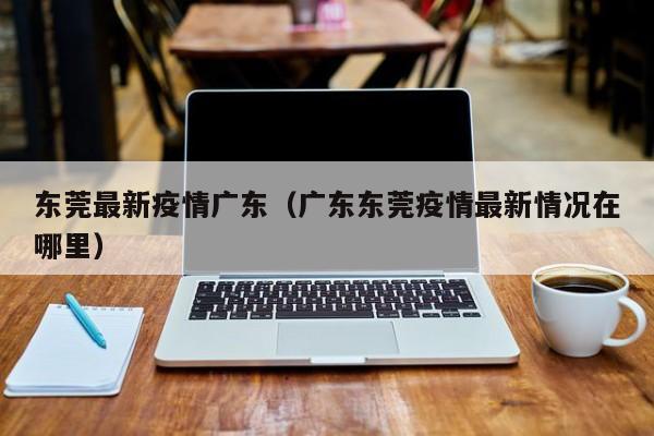 东莞最新疫情广东（广东东莞疫情最新情况在哪里）