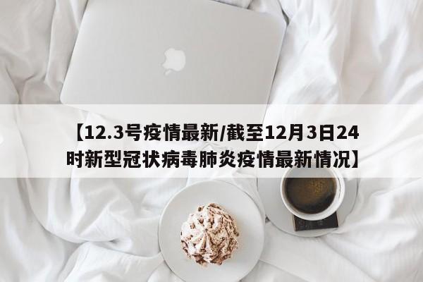 【12.3号疫情最新/截至12月3日24时新型冠状病毒肺炎疫情最新情况】