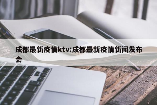成都最新疫情ktv:成都最新疫情新闻发布会