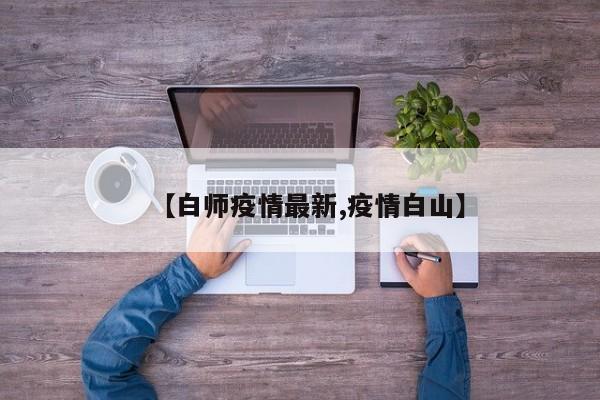 【白师疫情最新,疫情白山】