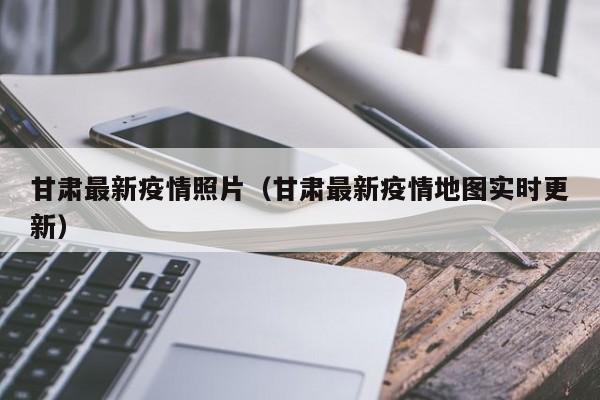 甘肃最新疫情照片（甘肃最新疫情地图实时更新）