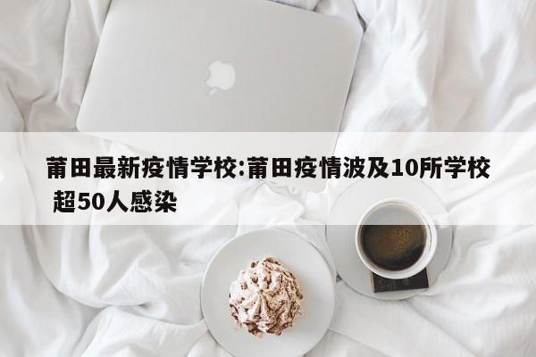莆田最新疫情学校:莆田疫情波及10所学校 超50人感染