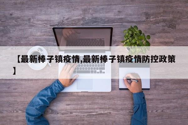 【最新棒子镇疫情,最新棒子镇疫情防控政策】