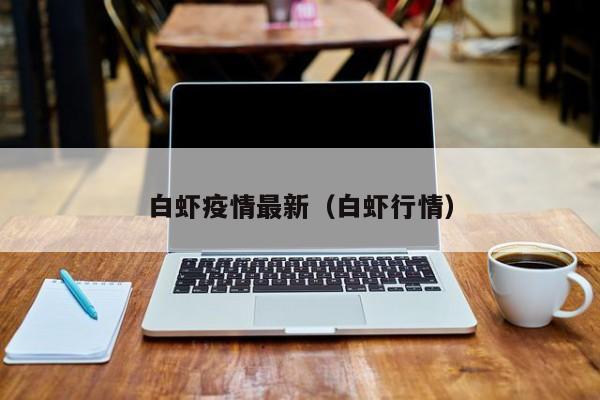白虾疫情最新（白虾行情）