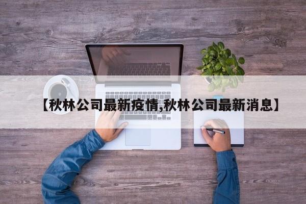 【秋林公司最新疫情,秋林公司最新消息】