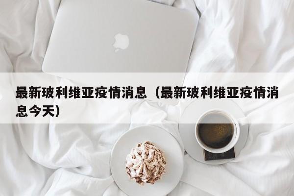 最新玻利维亚疫情消息（最新玻利维亚疫情消息今天）