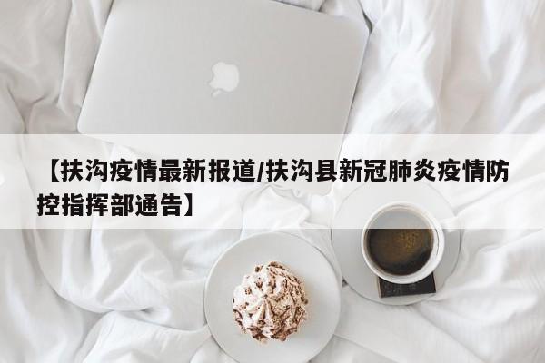 【扶沟疫情最新报道/扶沟县新冠肺炎疫情防控指挥部通告】