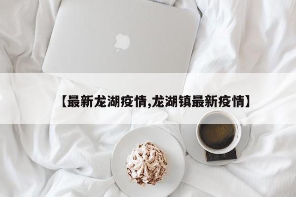 【最新龙湖疫情,龙湖镇最新疫情】