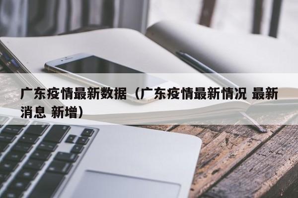 广东疫情最新数据（广东疫情最新情况 最新消息 新增）