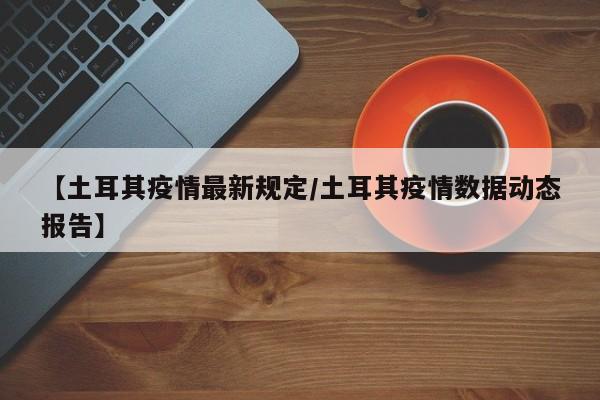 【土耳其疫情最新规定/土耳其疫情数据动态报告】