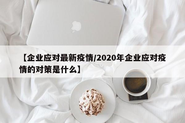 【企业应对最新疫情/2020年企业应对疫情的对策是什么】