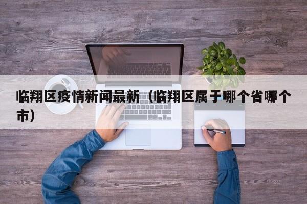 临翔区疫情新闻最新（临翔区属于哪个省哪个市）