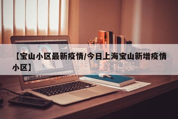 【宝山小区最新疫情/今日上海宝山新增疫情小区】