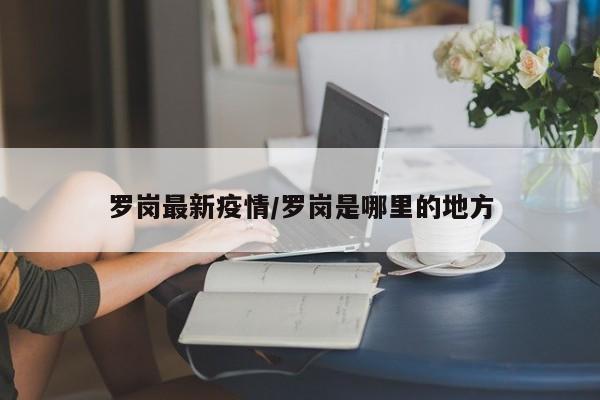 罗岗最新疫情/罗岗是哪里的地方