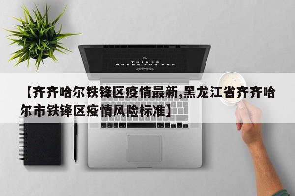 【齐齐哈尔铁锋区疫情最新,黑龙江省齐齐哈尔市铁锋区疫情风险标准】