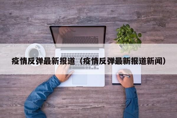 疫情反弹最新报道（疫情反弹最新报道新闻）
