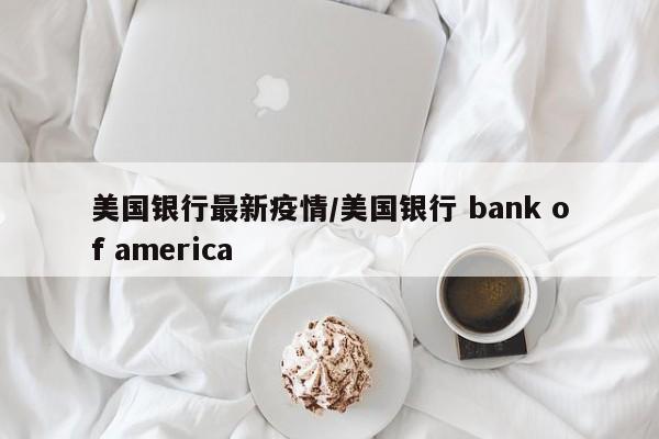 美国银行最新疫情/美国银行 bank of america