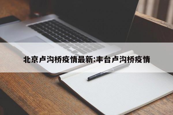 北京卢沟桥疫情最新:丰台卢沟桥疫情