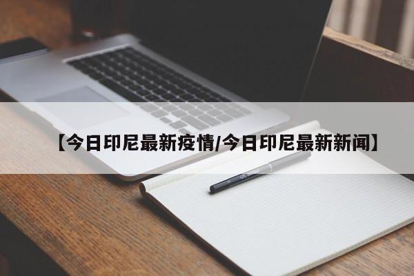 【今日印尼最新疫情/今日印尼最新新闻】