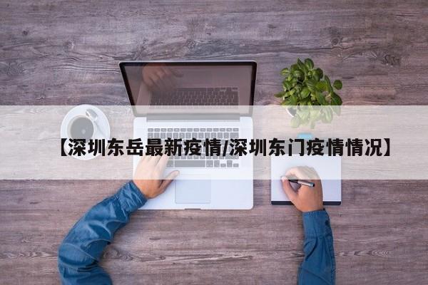 【深圳东岳最新疫情/深圳东门疫情情况】