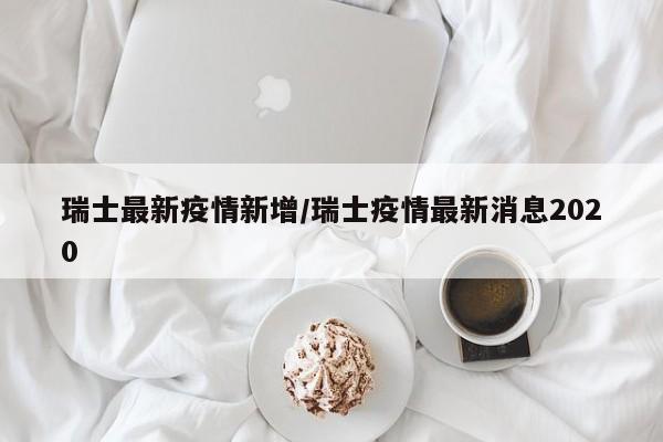 瑞士最新疫情新增/瑞士疫情最新消息2020