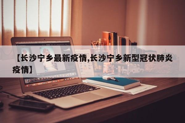 【长沙宁乡最新疫情,长沙宁乡新型冠状肺炎疫情】