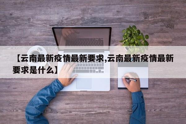 【云南最新疫情最新要求,云南最新疫情最新要求是什么】