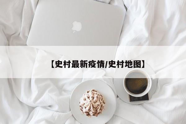 【史村最新疫情/史村地图】