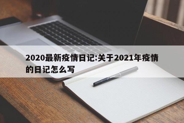 2020最新疫情日记:关于2021年疫情的日记怎么写