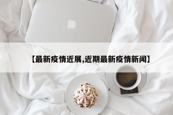 【最新疫情近展,近期最新疫情新闻】