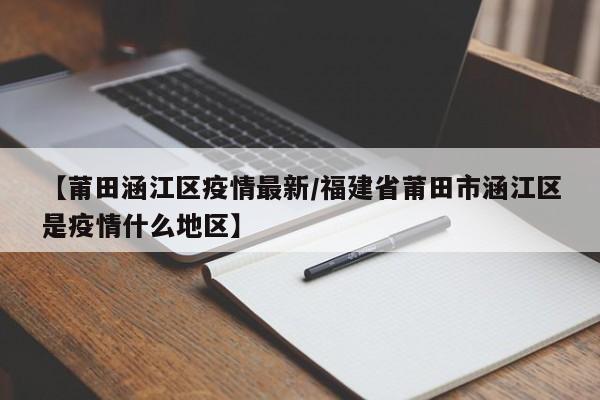 【莆田涵江区疫情最新/福建省莆田市涵江区是疫情什么地区】