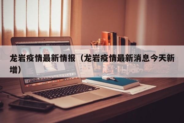 龙岩疫情最新情报（龙岩疫情最新消息今天新增）