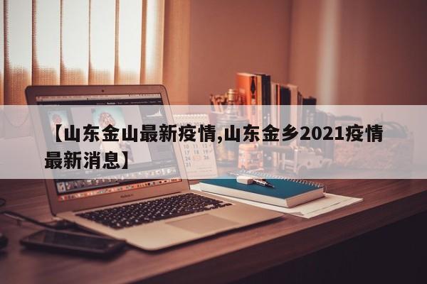 【山东金山最新疫情,山东金乡2021疫情最新消息】