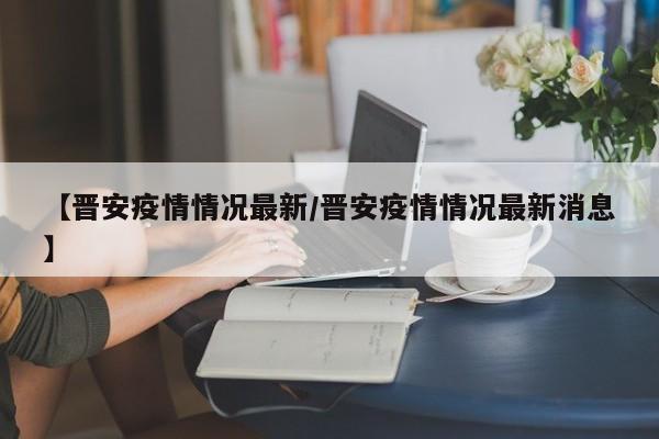 【晋安疫情情况最新/晋安疫情情况最新消息】