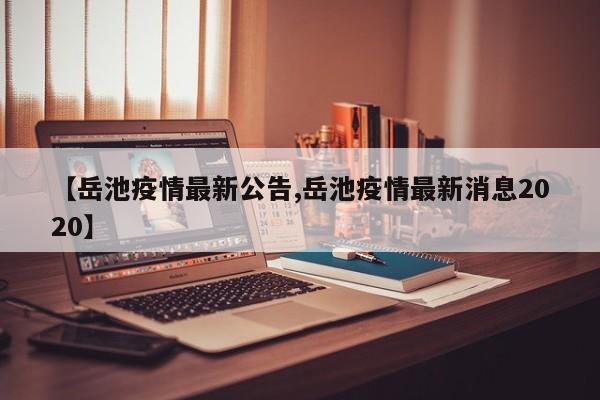 【岳池疫情最新公告,岳池疫情最新消息2020】
