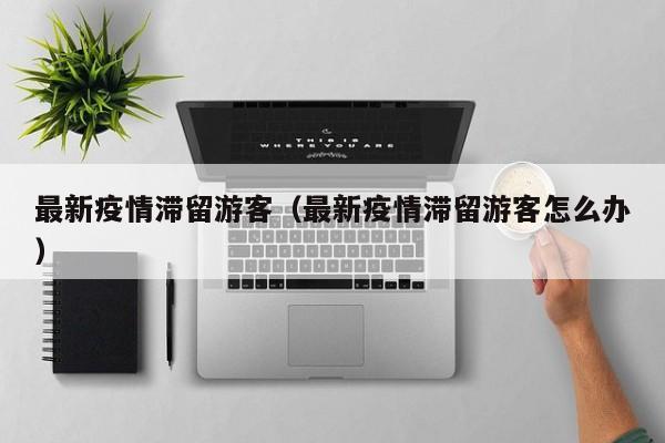 最新疫情滞留游客（最新疫情滞留游客怎么办）