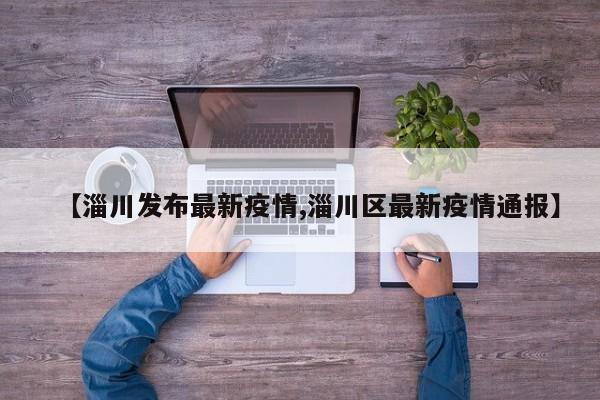 【淄川发布最新疫情,淄川区最新疫情通报】